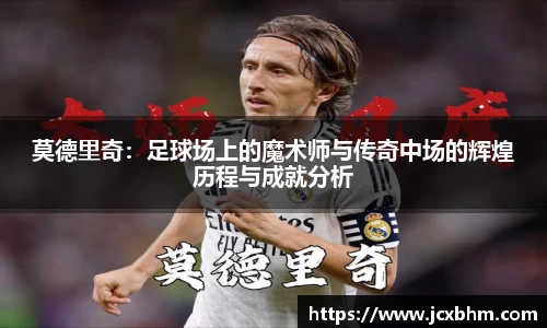莫德里奇：足球场上的魔术师与传奇中场的辉煌历程与成就分析