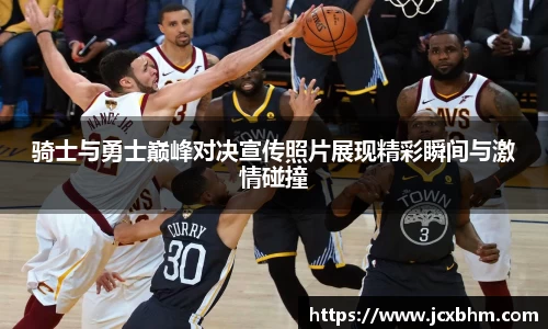 骑士与勇士巅峰对决宣传照片展现精彩瞬间与激情碰撞
