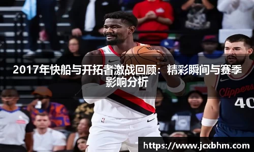 2017年快船与开拓者激战回顾：精彩瞬间与赛季影响分析