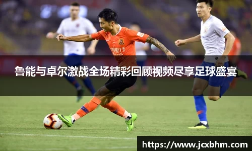 鲁能与卓尔激战全场精彩回顾视频尽享足球盛宴