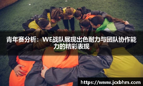 青年赛分析：WE战队展现出色耐力与团队协作能力的精彩表现